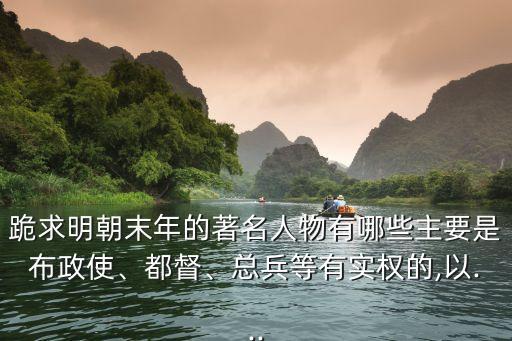 跪求明朝末年的著名人物有哪些主要是布政使、都督、總兵等有實(shí)權(quán)的,以...