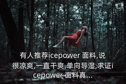 有人推薦icepower 面料,說(shuō)很涼爽,一直干爽,單向?qū)?求證icepower 面料真...