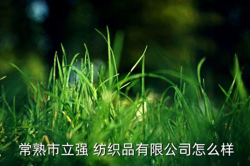  常熟市立強 紡織品有限公司怎么樣