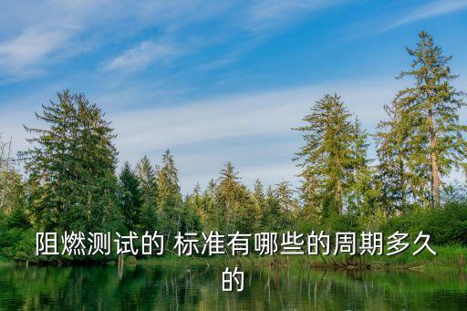  阻燃測(cè)試的 標(biāo)準(zhǔn)有哪些的周期多久的