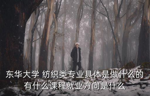 東華大學 紡織類專業(yè)具體是做什么的有什么課程就業(yè)方向是什么