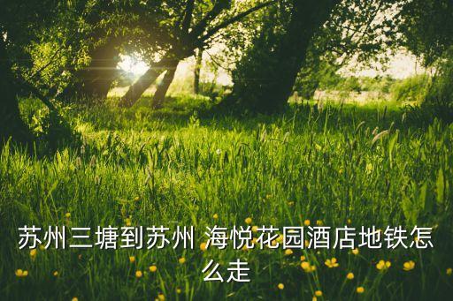 蘇州三塘到蘇州 海悅花園酒店地鐵怎么走