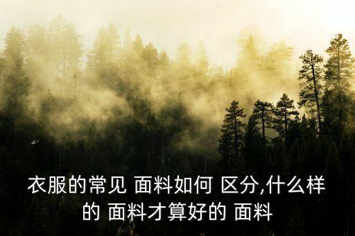 衣服的常見 面料如何 區(qū)分,什么樣的 面料才算好的 面料