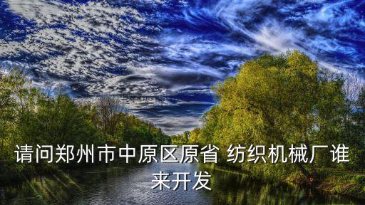 請(qǐng)問鄭州市中原區(qū)原省 紡織機(jī)械廠誰來開發(fā)