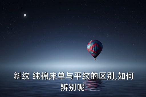  斜紋 純棉床單與平紋的區(qū)別,如何辨別呢