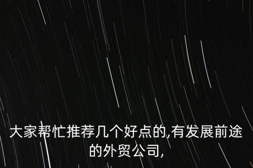 大家?guī)兔ν扑]幾個(gè)好點(diǎn)的,有發(fā)展前途的外貿(mào)公司,
