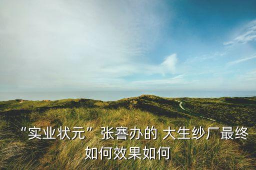“實(shí)業(yè)狀元”張謇辦的 大生紗廠最終如何效果如何