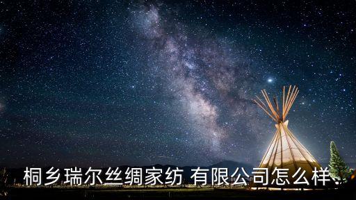 桐鄉(xiāng)瑞爾絲綢家紡 有限公司怎么樣