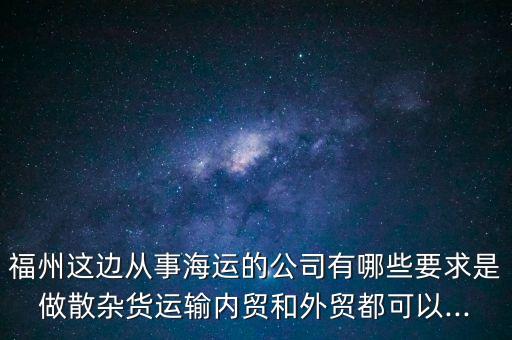 福州這邊從事海運的公司有哪些要求是做散雜貨運輸內(nèi)貿(mào)和外貿(mào)都可以...