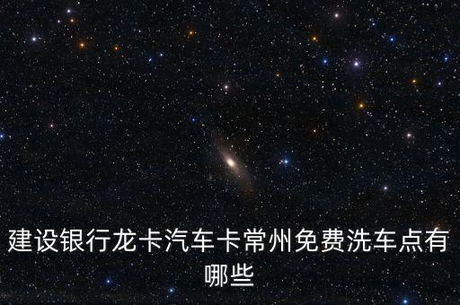 建設(shè)銀行龍卡汽車卡常州免費洗車點有哪些