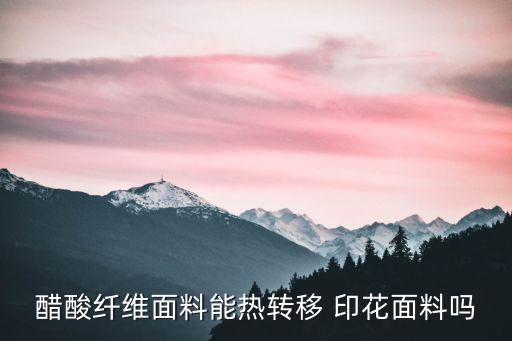 醋酸纖維面料能熱轉(zhuǎn)移 印花面料嗎