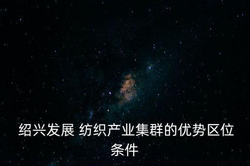  紹興發(fā)展 紡織產(chǎn)業(yè)集群的優(yōu)勢(shì)區(qū)位條件