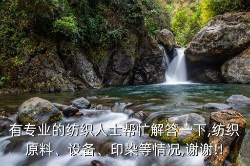 有專業(yè)的紡織人士幫忙解答一下,紡織原料、設(shè)備、印染等情況,謝謝!!