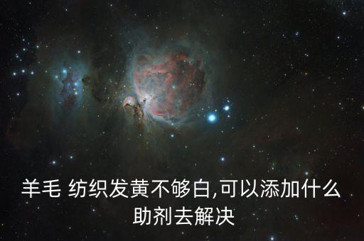 羊毛 紡織發(fā)黃不夠白,可以添加什么 助劑去解決