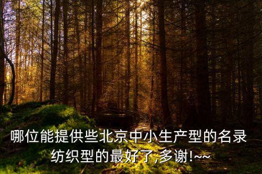 哪位能提供些北京中小生產(chǎn)型的名錄 紡織型的最好了,多謝!~~