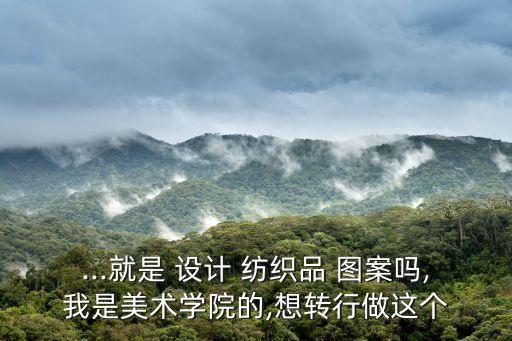 ...就是 設(shè)計(jì) 紡織品 圖案嗎,我是美術(shù)學(xué)院的,想轉(zhuǎn)行做這個(gè)