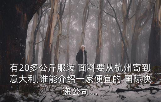 有20多公斤服裝 面料要從杭州寄到意大利,誰能介紹一家便宜的 國際快遞公司...
