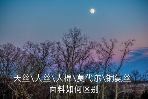 天絲\人絲\人棉\莫代爾\銅氨絲 面料如何區(qū)別