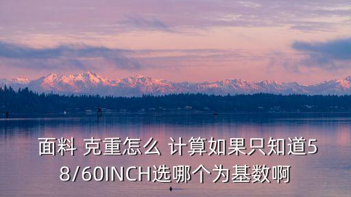  面料 克重怎么 計算如果只知道58/60INCH選哪個為基數(shù)啊