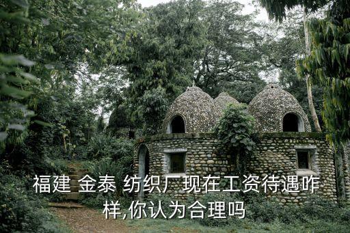  福建 金泰 紡織廠現(xiàn)在工資待遇咋樣,你認(rèn)為合理嗎