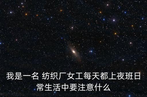 我是一名 紡織廠女工每天都上夜班日常生活中要注意什么
