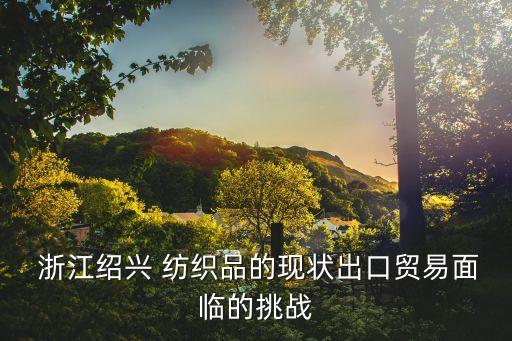  浙江紹興 紡織品的現(xiàn)狀出口貿(mào)易面臨的挑戰(zhàn)