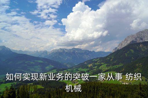 如何實現(xiàn)新業(yè)務的突破一家從事 紡織機械