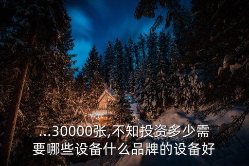 ...30000張,不知投資多少需要哪些設(shè)備什么品牌的設(shè)備好