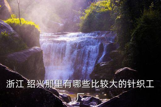 浙江 紹興那里有哪些比較大的針織工廠