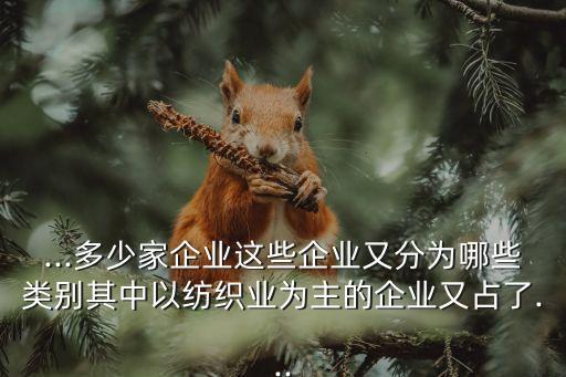 ...多少家企業(yè)這些企業(yè)又分為哪些類(lèi)別其中以紡織業(yè)為主的企業(yè)又占了...