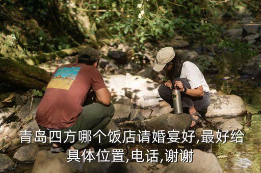  青島四方哪個(gè)飯店請(qǐng)婚宴好,最好給具體位置,電話,謝謝