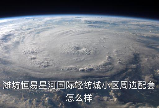 濰坊恒易星河國際輕紡城小區(qū)周邊配套怎么樣
