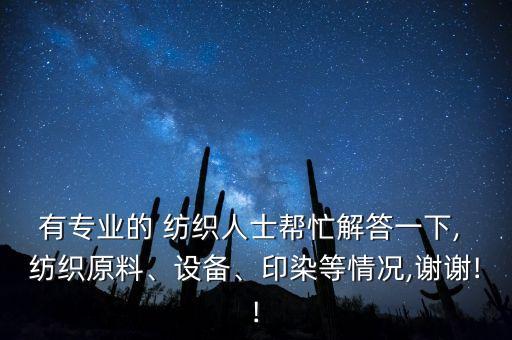 有專業(yè)的 紡織人士幫忙解答一下, 紡織原料、設(shè)備、印染等情況,謝謝!!