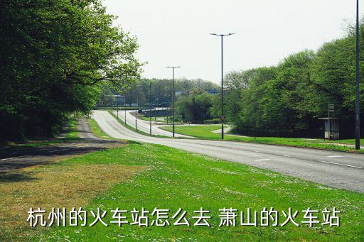杭州站到蕭山紡織城,杭州哪個站離蕭山近