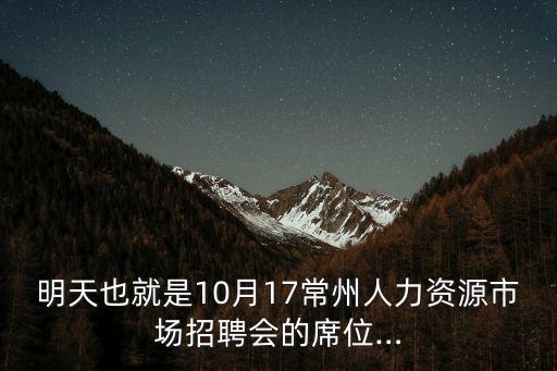 明天也就是10月17常州人力資源市場招聘會的席位…