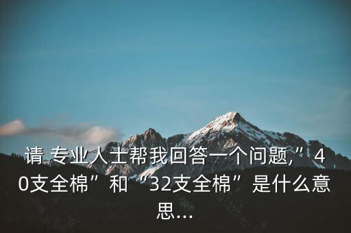 請 專業(yè)人士幫我回答一個問題,”40支全棉”和“32支全棉”是什么意思...
