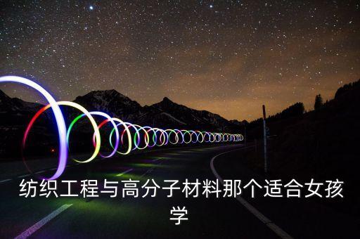  紡織工程與高分子材料那個適合女孩學(xué)