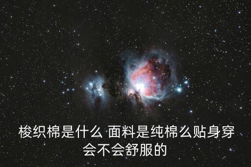  梭織棉是什么 面料是純棉么貼身穿會(huì)不會(huì)舒服的