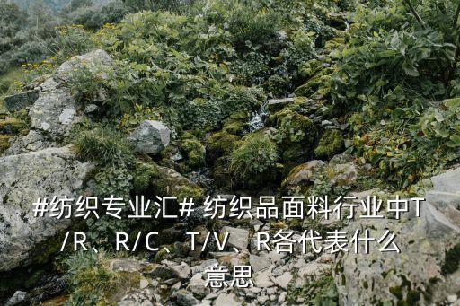 #紡織專業(yè)匯# 紡織品面料行業(yè)中T/R、R/C、T/V、R各代表什么意思
