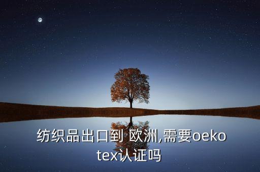  紡織品出口到 歐洲,需要oekotex認(rèn)證嗎