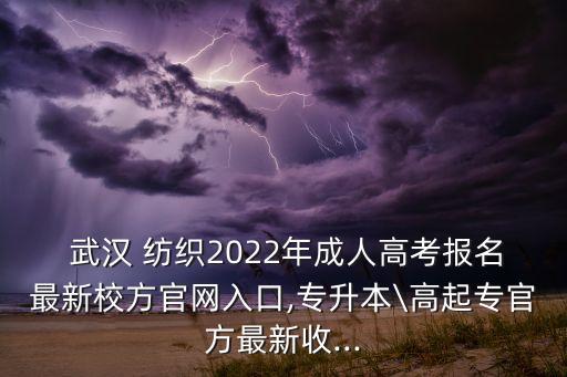  武漢 紡織2022年成人高考報名最新校方官網(wǎng)入口,專升本\高起專官方最新收...