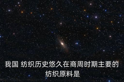 我國(guó) 紡織歷史悠久在商周時(shí)期主要的 紡織原料是