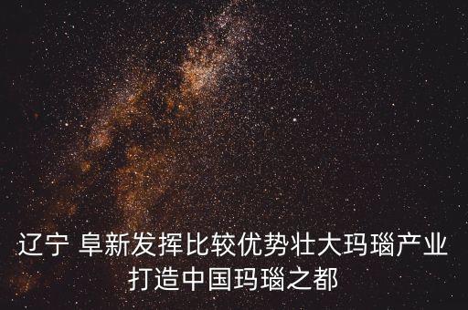 遼寧 阜新發(fā)揮比較優(yōu)勢(shì)壯大瑪瑙產(chǎn)業(yè)打造中國(guó)瑪瑙之都