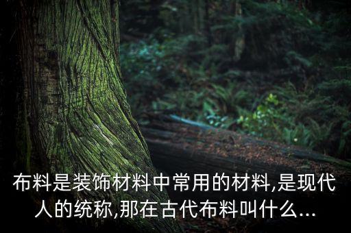布料是裝飾材料中常用的材料,是現(xiàn)代人的統(tǒng)稱,那在古代布料叫什么...