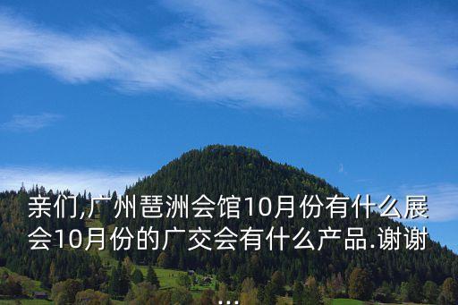 親們,廣州琶洲會(huì)館10月份有什么展會(huì)10月份的廣交會(huì)有什么產(chǎn)品.謝謝...
