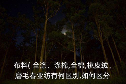 布料( 全滌、滌棉,全棉,桃皮絨、磨毛春亞紡有何區(qū)別,如何區(qū)分