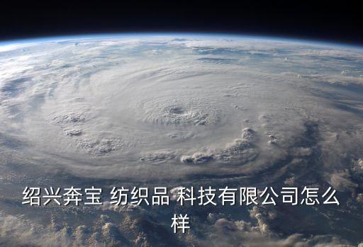 紹興奔寶 紡織品 科技有限公司怎么樣