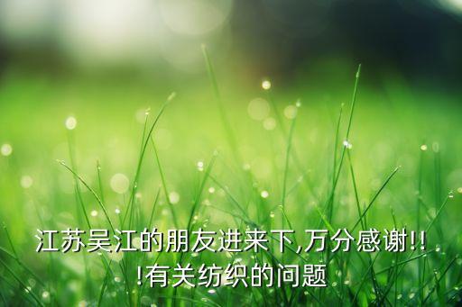 江蘇吳江的朋友進(jìn)來下,萬分感謝!!!有關(guān)紡織的問題