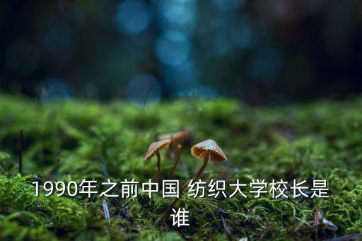 1990年之前中國(guó) 紡織大學(xué)校長(zhǎng)是誰(shuí)