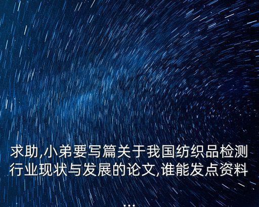 求助,小弟要寫篇關(guān)于我國紡織品檢測行業(yè)現(xiàn)狀與發(fā)展的論文,誰能發(fā)點資料...